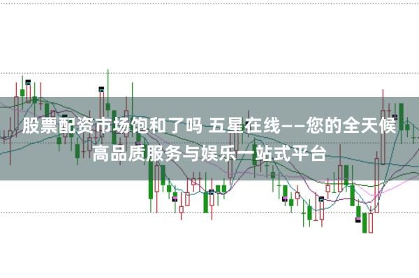 股票配资市场饱和了吗 五星在线——您的全天候高品质服务与娱乐一站式平台