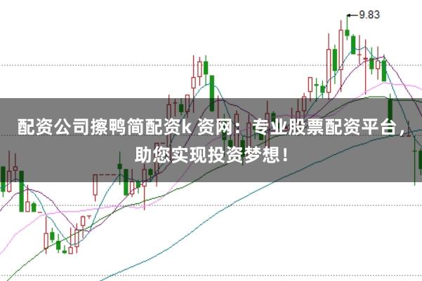 配资公司擦鸭简配资k 资网：专业股票配资平台，助您实现投资梦想！