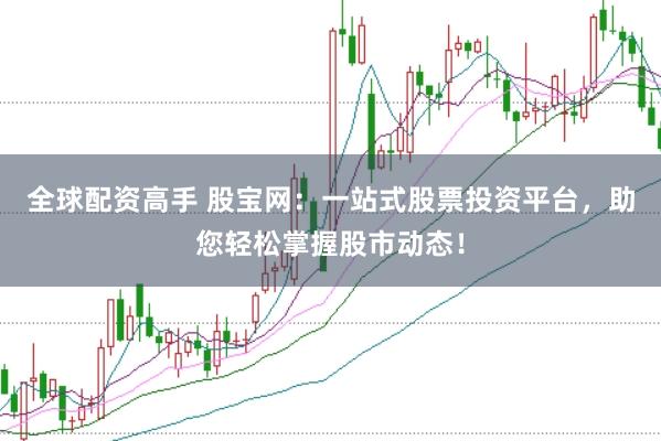 全球配资高手 股宝网：一站式股票投资平台，助您轻松掌握股市动态！