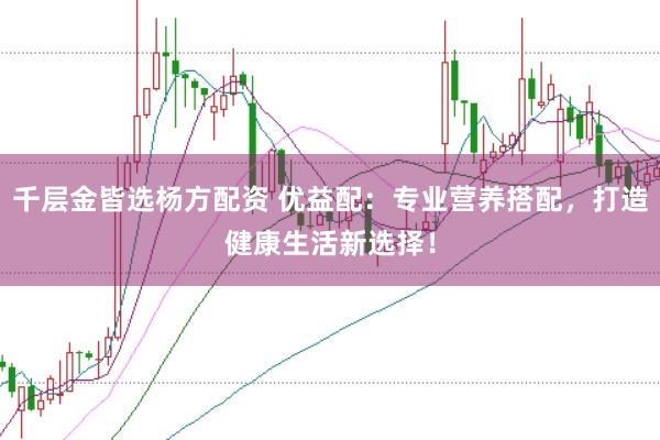 千层金皆选杨方配资 优益配：专业营养搭配，打造健康生活新选择！