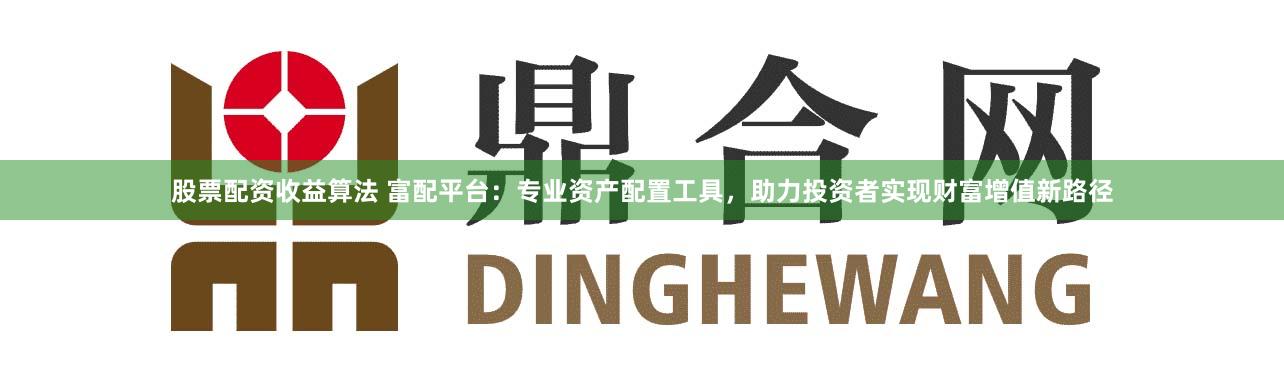 股票配资收益算法 富配平台：专业资产配置工具，助力投资者实现财富增值新路径