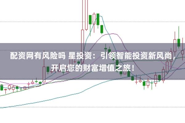 配资网有风险吗 星投资：引领智能投资新风尚，开启您的财富增值之旅！