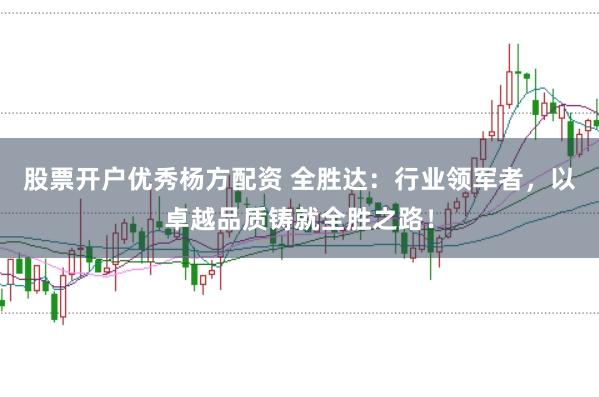 股票开户优秀杨方配资 全胜达：行业领军者，以卓越品质铸就全胜之路！