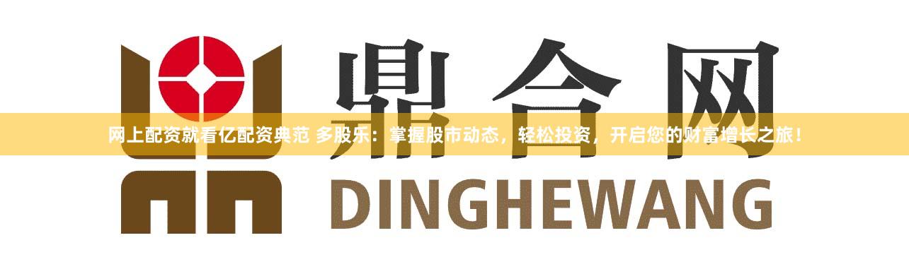 网上配资就看亿配资典范 多股乐：掌握股市动态，轻松投资，开启您的财富增长之旅！