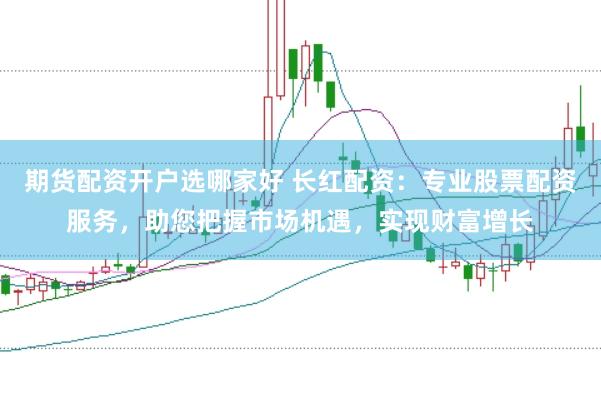 期货配资开户选哪家好 长红配资：专业股票配资服务，助您把握市场机遇，实现财富增长