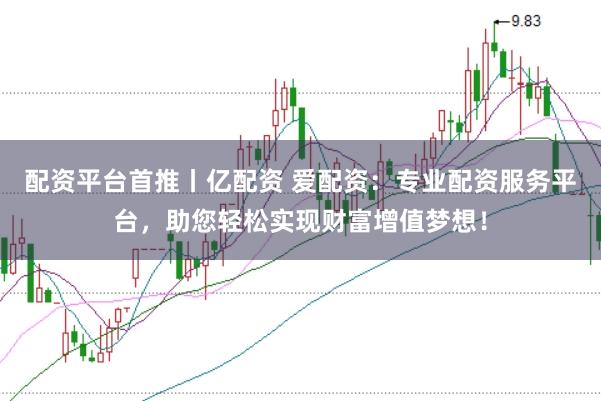 配资平台首推丨亿配资 爱配资：专业配资服务平台，助您轻松实现财富增值梦想！