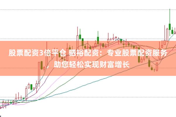 股票配资3倍平仓 驷裕配资：专业股票配资服务，助您轻松实现财富增长