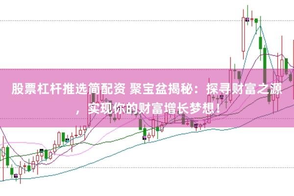 股票杠杆推选简配资 聚宝盆揭秘：探寻财富之源，实现你的财富增长梦想！