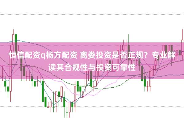 恒信配资q杨方配资 离娄投资是否正规？专业解读其合规性与投资可靠性