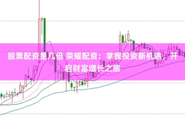 股票配资是几倍 荣耀配资：掌握投资新机遇，开启财富增长之旅
