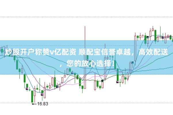 炒股开户称赞v亿配资 顺配宝信誉卓越，高效配送，您的放心选择！