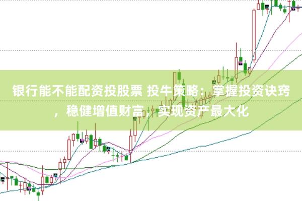银行能不能配资投股票 投牛策略：掌握投资诀窍，稳健增值财富，实现资产最大化