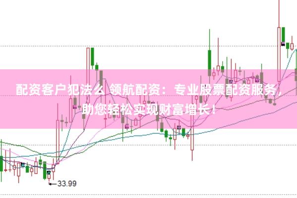 配资客户犯法么 领航配资：专业股票配资服务，助您轻松实现财富增长！