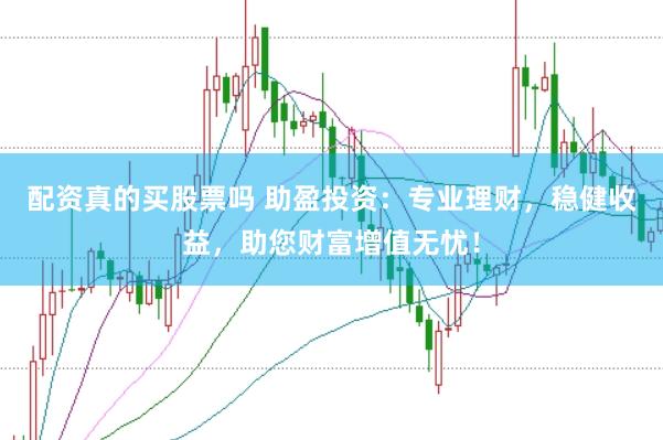 配资真的买股票吗 助盈投资：专业理财，稳健收益，助您财富增值无忧！
