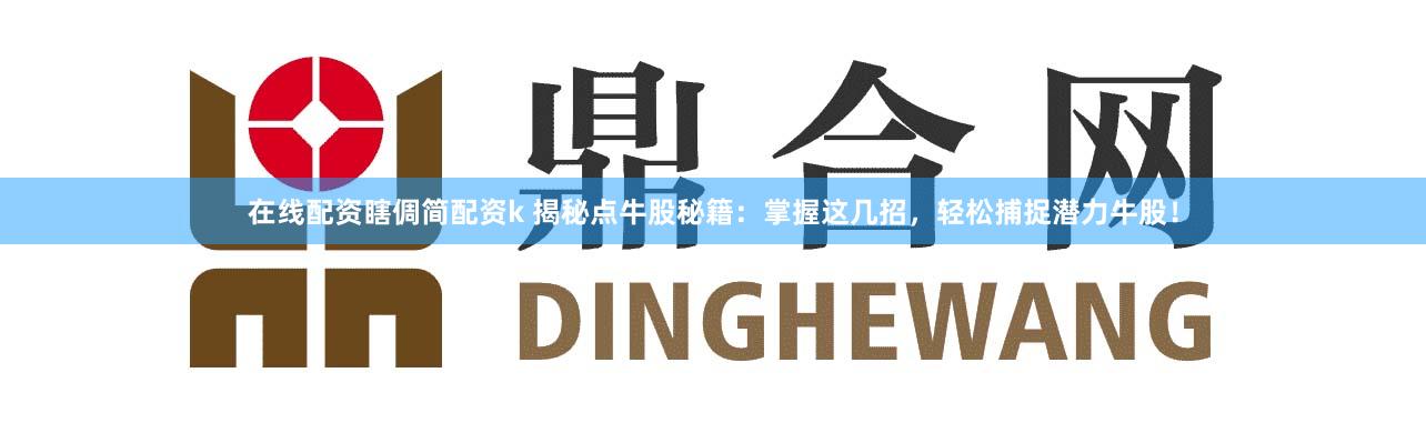 在线配资瞎倜简配资k 揭秘点牛股秘籍：掌握这几招，轻松捕捉潜力牛股！
