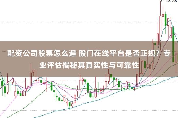 配资公司股票怎么追 股门在线平台是否正规？专业评估揭秘其真实性与可靠性