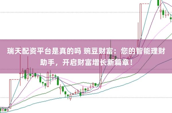 瑞天配资平台是真的吗 豌豆财富：您的智能理财助手，开启财富增长新篇章！