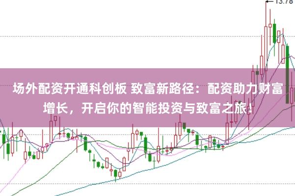 场外配资开通科创板 致富新路径：配资助力财富增长，开启你的智能投资与致富之旅！