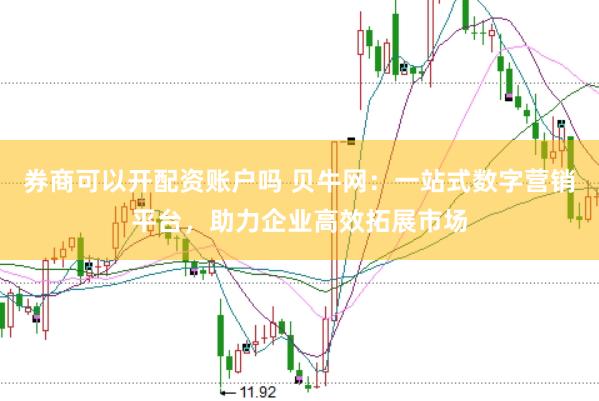券商可以开配资账户吗 贝牛网：一站式数字营销平台，助力企业高效拓展市场