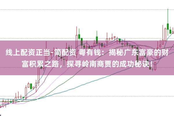 线上配资正当-简配资 粤有钱：揭秘广东富豪的财富积累之路，探寻岭南商贾的成功秘诀！
