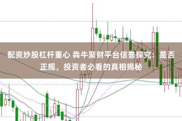 配资炒股杠杆重心 犇牛聚财平台信誉探究：是否正规，投资者必看的真相揭秘