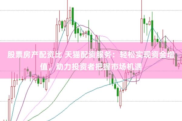股票房产配资比 天猫配资服务：轻松实现资金增值，助力投资者把握市场机遇