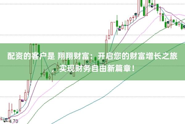 配资的客户是 翔翔财富：开启您的财富增长之旅，实现财务自由新篇章！