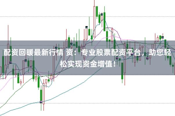 配资回暖最新行情 资：专业股票配资平台，助您轻松实现资金增值！