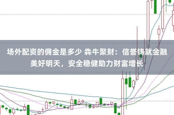场外配资的佣金是多少 犇牛聚财：信誉铸就金融美好明天，安全稳健助力财富增长