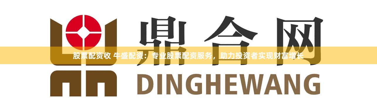 股票配资收 牛盛配资：专业股票配资服务，助力投资者实现财富增长