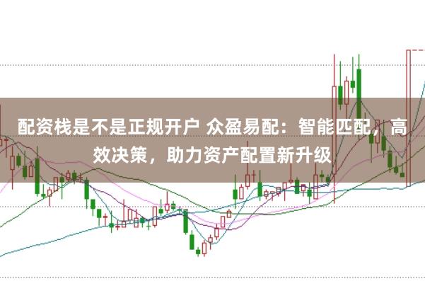 配资栈是不是正规开户 众盈易配：智能匹配，高效决策，助力资产配置新升级