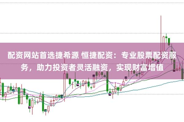 配资网站首选捷希源 恒捷配资：专业股票配资服务，助力投资者灵活融资，实现财富增值