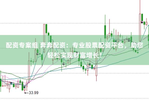 配资专案组 奔奔配资：专业股票配资平台，助您轻松实现财富增长！