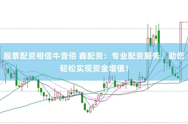 股票配资相信牛壹佰 鑫配资：专业配资服务，助您轻松实现资金增值！