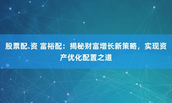 股票配.资 富裕配：揭秘财富增长新策略，实现资产优化配置之道