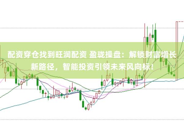 配资穿仓找到旺润配资 盈珑操盘：解锁财富增长新路径，智能投资引领未来风向标！
