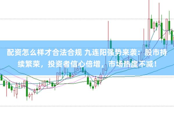 配资怎么样才合法合规 九连阳强势来袭：股市持续繁荣，投资者信心倍增，市场热度不减！