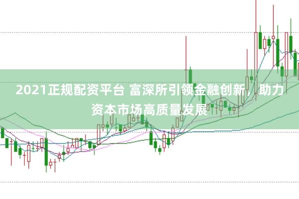 2021正规配资平台 富深所引领金融创新，助力资本市场高质量发展