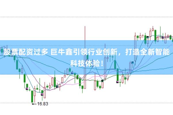 股票配资过多 巨牛鑫引领行业创新，打造全新智能科技体验！