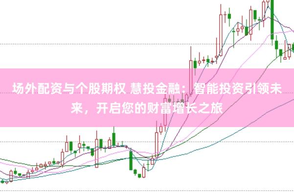 场外配资与个股期权 慧投金融：智能投资引领未来，开启您的财富增长之旅