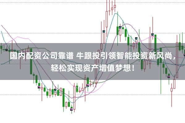 国内配资公司靠谱 牛跟投引领智能投资新风尚,轻松实现资产增值梦想!