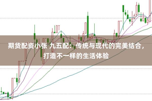 期货配资小张 九五配：传统与现代的完美结合，打造不一样的生活体验