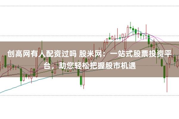 创高网有人配资过吗 股米网:一站式股票投资平台,助您轻松把握股市机遇