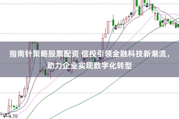 指南针策略股票配资 信投引领金融科技新潮流，助力企业实现数字化转型