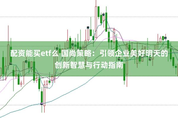 配资能买etf么 国尚策略：引领企业美好明天的创新智慧与行动指南