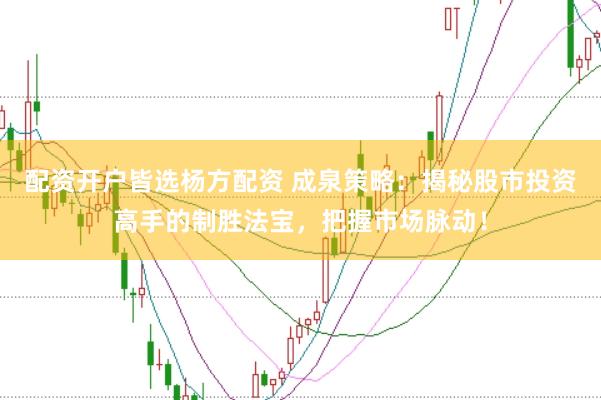 配资开户皆选杨方配资 成泉策略：揭秘股市投资高手的制胜法宝，把握市场脉动！