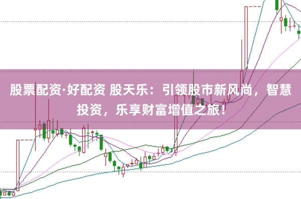 股票配资·好配资 股天乐：引领股市新风尚，智慧投资，乐享财富增值之旅！