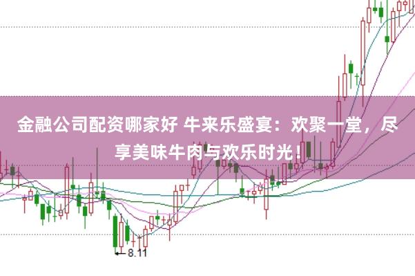 金融公司配资哪家好 牛来乐盛宴：欢聚一堂，尽享美味牛肉与欢乐时光！