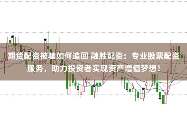 期货配资被骗如何追回 融胜配资：专业股票配资服务，助力投资者实现资产增值梦想！