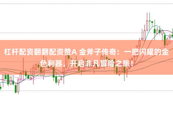 杠杆配资翻翻配资赞A 金斧子传奇：一把闪耀的金色利器，开启非凡冒险之旅！